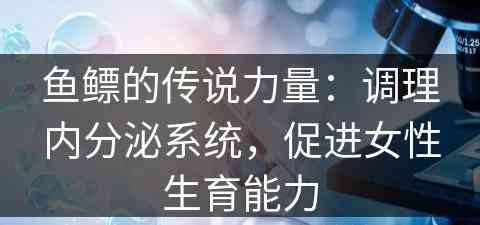 鱼鳔的传说力量：调理内分泌系统，促进女性生育能力